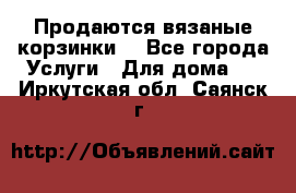 Продаются вязаные корзинки  - Все города Услуги » Для дома   . Иркутская обл.,Саянск г.